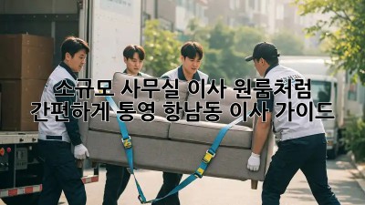 소규모 사무실 이사, 원룸처럼 간편하게! 통영 항남동 이사 가이드